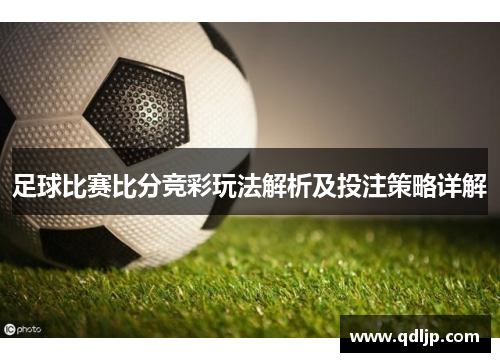 足球比赛比分竞彩玩法解析及投注策略详解