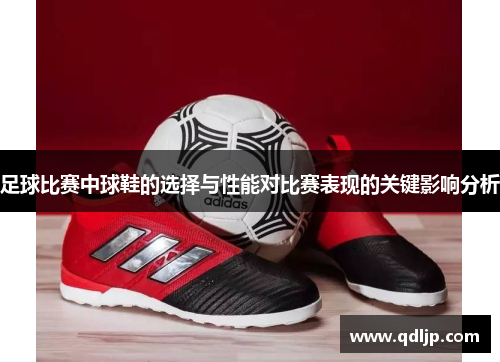 足球比赛中球鞋的选择与性能对比赛表现的关键影响分析