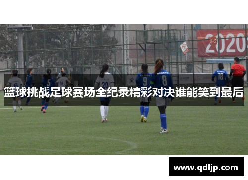 篮球挑战足球赛场全纪录精彩对决谁能笑到最后