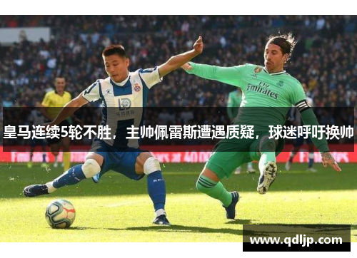皇马连续5轮不胜，主帅佩雷斯遭遇质疑，球迷呼吁换帅
