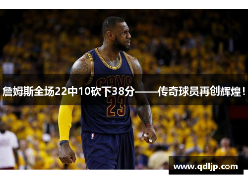詹姆斯全场22中10砍下38分——传奇球员再创辉煌！