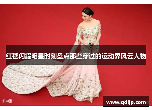 红毯闪耀明星时刻盘点那些穿过的运动界风云人物