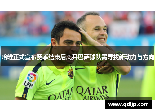 哈维正式宣布赛季结束后离开巴萨球队需寻找新动力与方向