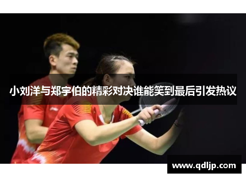 小刘洋与郑宇伯的精彩对决谁能笑到最后引发热议