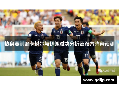 热身赛前瞻卡塔尔与伊朗对决分析及双方阵容预测