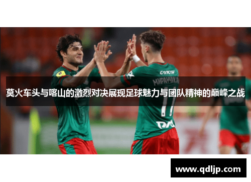 莫火车头与喀山的激烈对决展现足球魅力与团队精神的巅峰之战