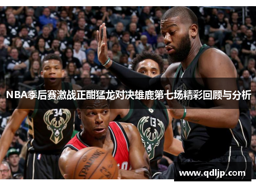NBA季后赛激战正酣猛龙对决雄鹿第七场精彩回顾与分析