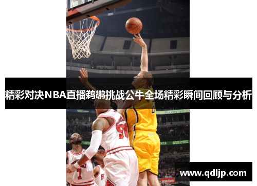 精彩对决NBA直播鹈鹕挑战公牛全场精彩瞬间回顾与分析