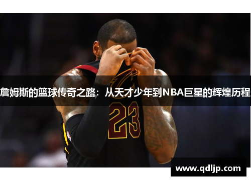詹姆斯的篮球传奇之路：从天才少年到NBA巨星的辉煌历程