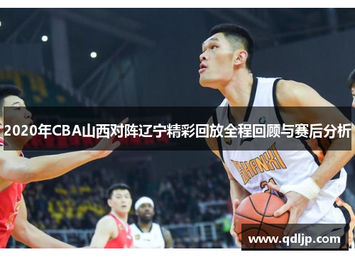2020年CBA山西对阵辽宁精彩回放全程回顾与赛后分析