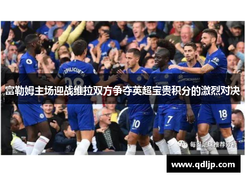 富勒姆主场迎战维拉双方争夺英超宝贵积分的激烈对决